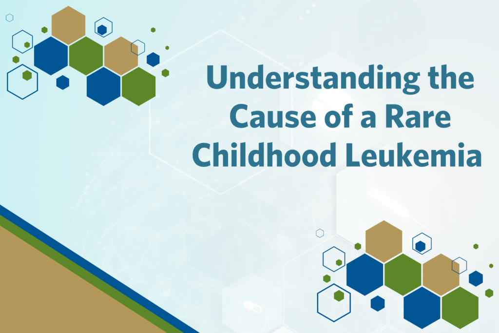 photo of gold, green, and blue hexagons in the upper left and lower right hand corners with text understanding the cause of a rare childhood leukemia
