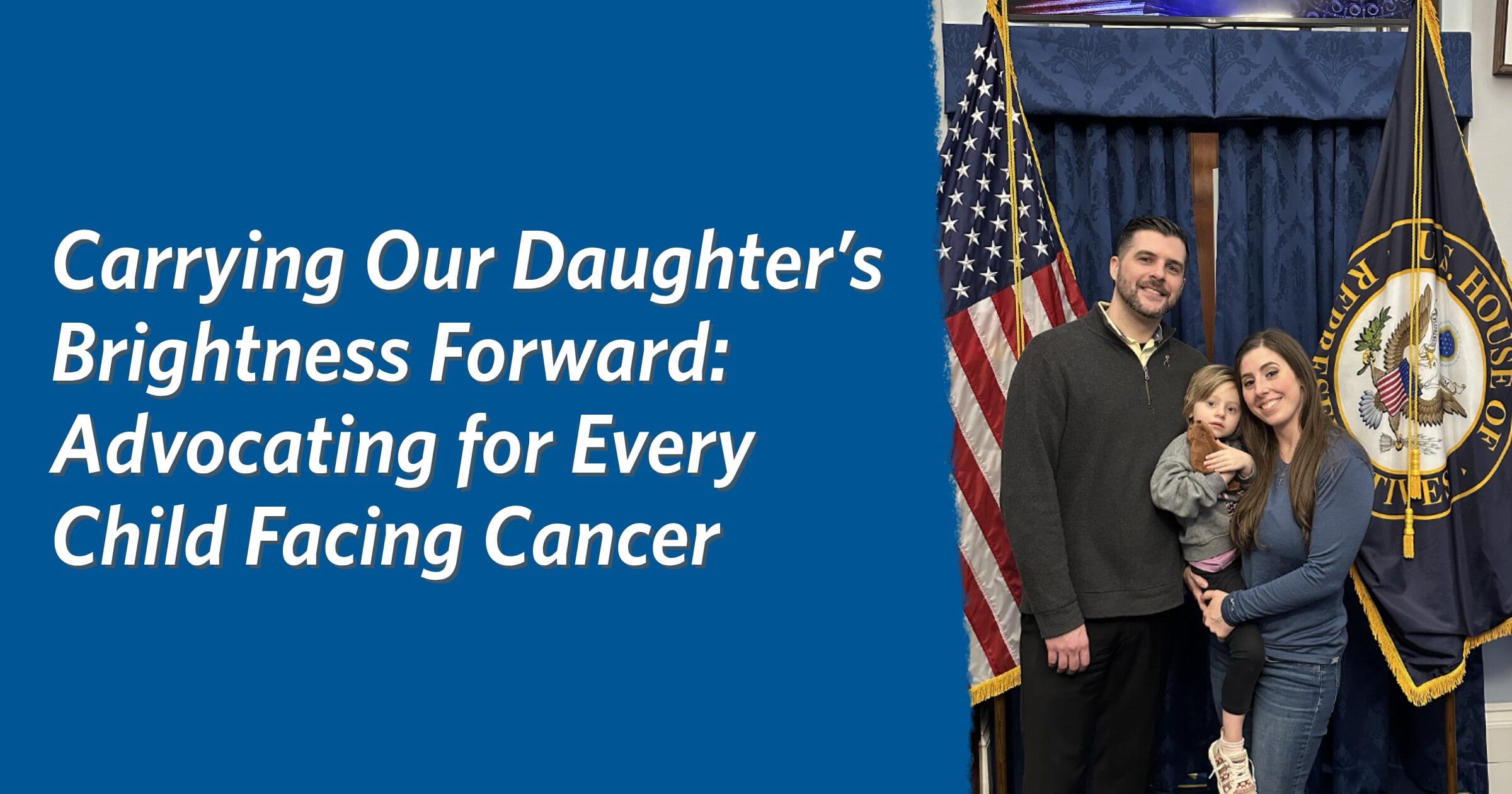 A family stands smiling beside two flags. The text reads: "Carrying Our Daughter's Brightness Forward: Advocating for Every Child Facing Cancer." The mood is hopeful and determined.