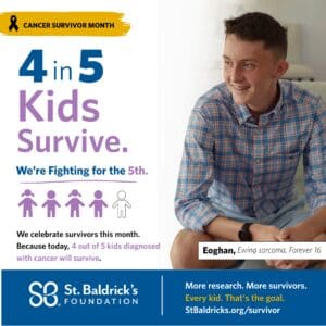 Alt text: "Poster for Cancer Survivor Month by St. Baldrick's Foundation. Left side reads '4 in 5 Kids Survive. We’re Fighting for the 5th.' Right side shows a smiling teen in a plaid shirt, labeled 'Eoghan, Ewing sarcoma, Forever 16.' The theme advocates for cancer research and honors survivors."