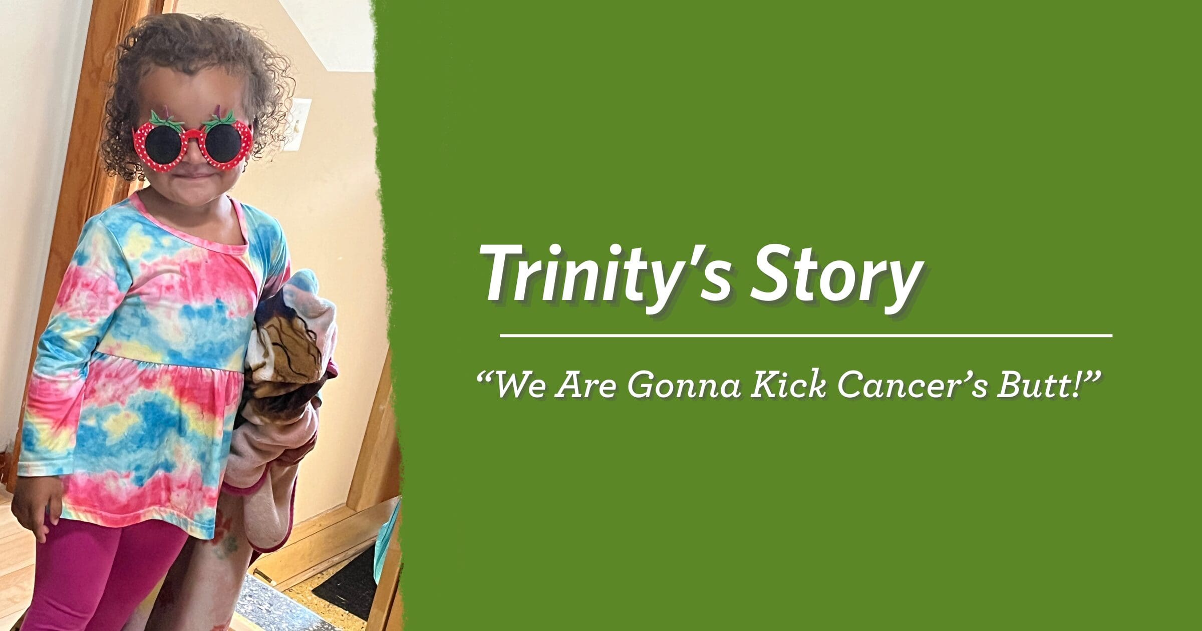 A smiling child wearing colorful sunglasses and a vibrant tie-dye shirt holds a plush toy, conveying cheer and positivity. Text: "Trinity's Story: 'We Are Gonna Kick Cancer's Butt!'" on green background.