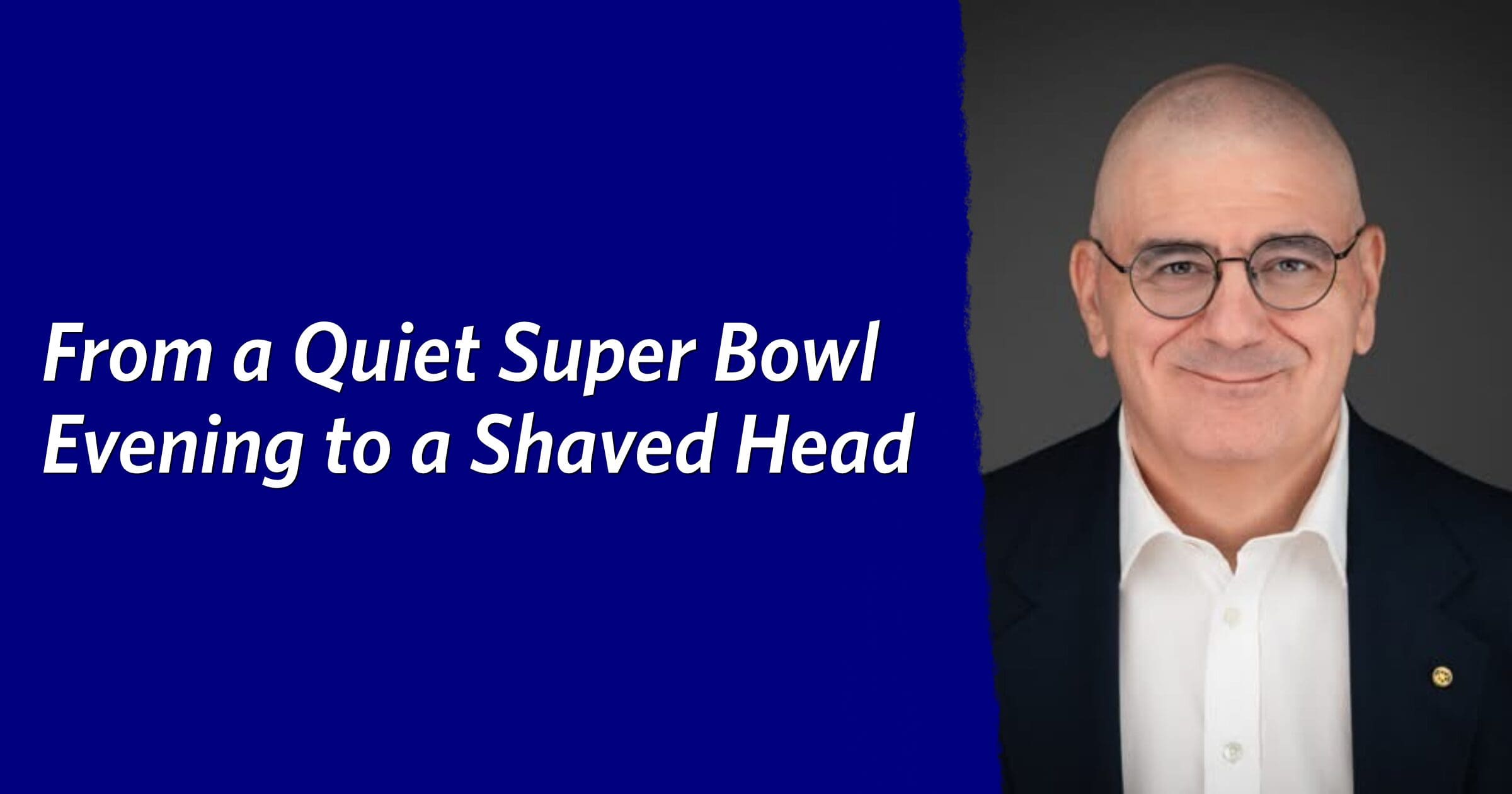 A man with glasses and a shaved head smiles confidently against a dark background. Text beside him reads, "From a Quiet Super Bowl Evening to a Shaved Head."